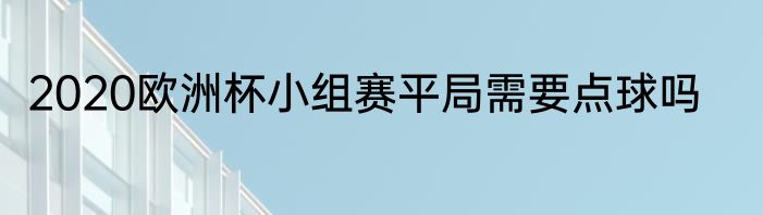 2020欧洲杯小组赛平局需要点球吗