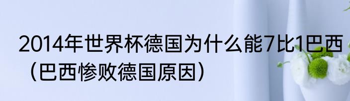 2014年世界杯德国为什么能7比1巴西（巴西惨败德国原因）