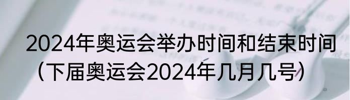 2024年奥运会举办时间和结束时间（下届奥运会2024年几月几号）