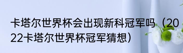 卡塔尔世界杯会出现新科冠军吗（2022卡塔尔世界杯冠军猜想）