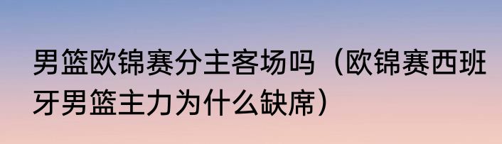 男篮欧锦赛分主客场吗（欧锦赛西班牙男篮主力为什么缺席）