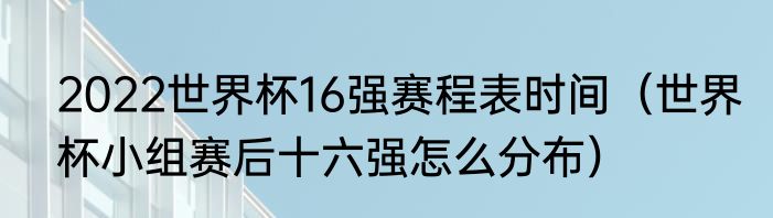 2022世界杯16强赛程表时间（世界杯小组赛后十六强怎么分布）