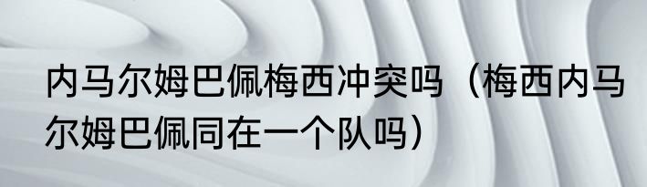 内马尔姆巴佩梅西冲突吗（梅西内马尔姆巴佩同在一个队吗）