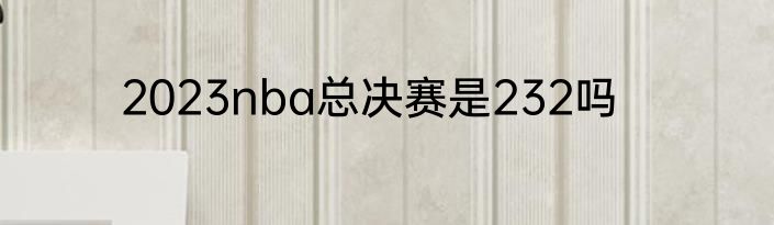 2023nba总决赛是232吗