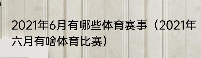 2021年6月有哪些体育赛事（2021年六月有啥体育比赛）