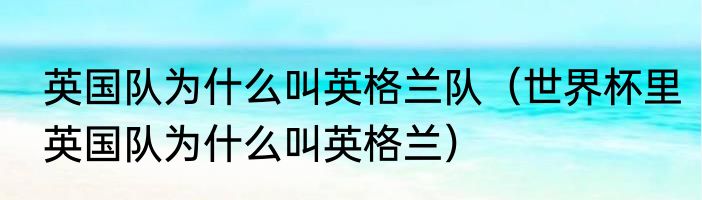 英国队为什么叫英格兰队（世界杯里英国队为什么叫英格兰）