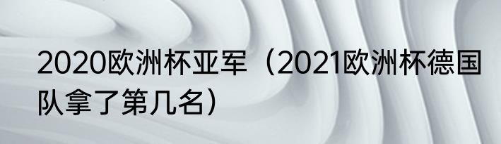 2020欧洲杯亚军（2021欧洲杯德国队拿了第几名）