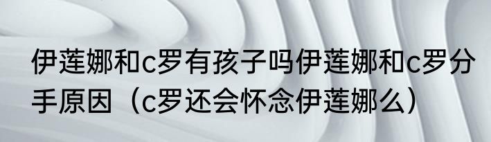 伊莲娜和c罗有孩子吗伊莲娜和c罗分手原因（c罗还会怀念伊莲娜么）