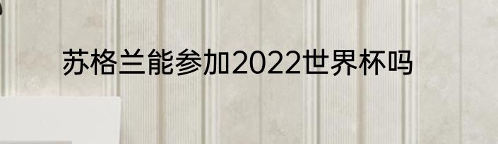 苏格兰能参加2022世界杯吗