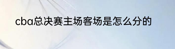 cba总决赛主场客场是怎么分的