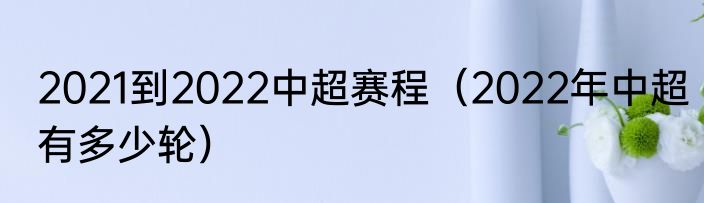 2021到2022中超赛程（2022年中超有多少轮）