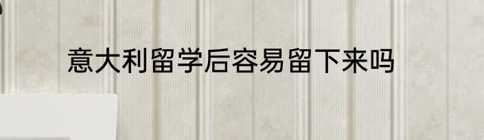 意大利留学后容易留下来吗
