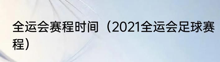 全运会赛程时间（2021全运会足球赛程）
