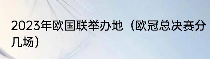 2023年欧国联举办地（欧冠总决赛分几场）
