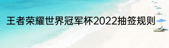 王者荣耀世界冠军杯2022抽签规则