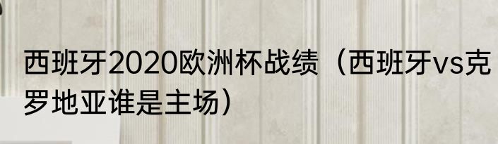 西班牙2020欧洲杯战绩（西班牙vs克罗地亚谁是主场）