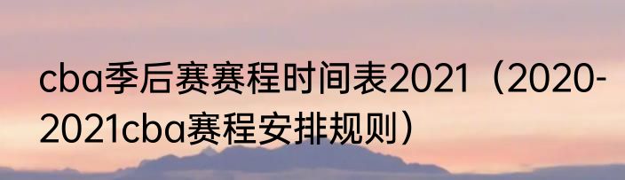 cba季后赛赛程时间表2021（2020-2021cba赛程安排规则）