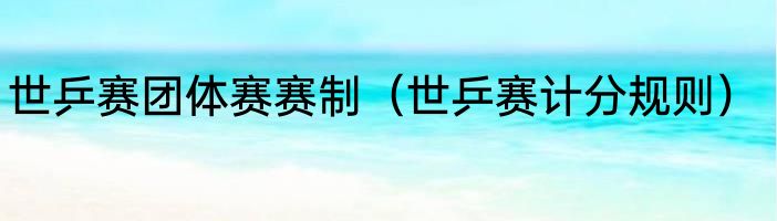 世乒赛团体赛赛制（世乒赛计分规则）