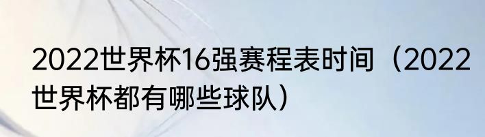 2022世界杯16强赛程表时间（2022世界杯都有哪些球队）