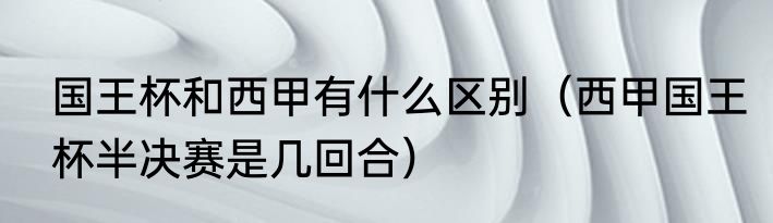 国王杯和西甲有什么区别（西甲国王杯半决赛是几回合）