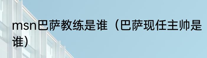 msn巴萨教练是谁（巴萨现任主帅是谁）