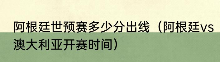 阿根廷世预赛多少分出线（阿根廷vs澳大利亚开赛时间）