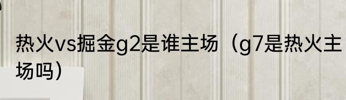 热火vs掘金g2是谁主场（g7是热火主场吗）