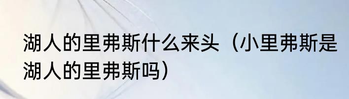湖人的里弗斯什么来头（小里弗斯是湖人的里弗斯吗）