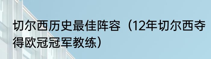 切尔西历史最佳阵容（12年切尔西夺得欧冠冠军教练）