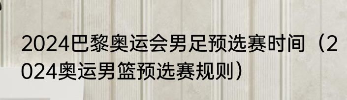 2024巴黎奥运会男足预选赛时间（2024奥运男篮预选赛规则）