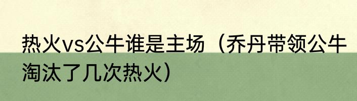 热火vs公牛谁是主场（乔丹带领公牛淘汰了几次热火）
