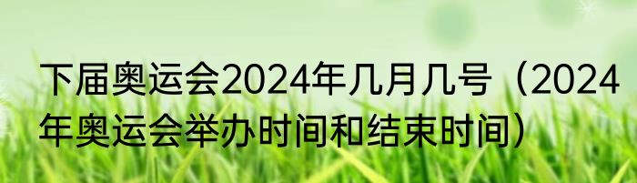下届奥运会2024年几月几号（2024年奥运会举办时间和结束时间）