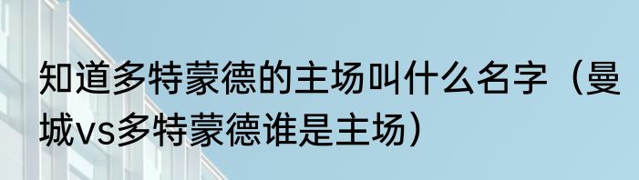 知道多特蒙德的主场叫什么名字（曼城vs多特蒙德谁是主场）