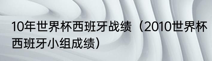 10年世界杯西班牙战绩（2010世界杯西班牙小组成绩）