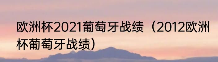 欧洲杯2021葡萄牙战绩（2012欧洲杯葡萄牙战绩）