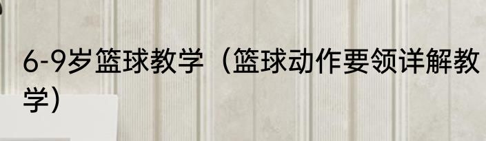6-9岁篮球教学（篮球动作要领详解教学）