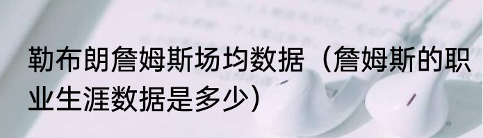 勒布朗詹姆斯场均数据（詹姆斯的职业生涯数据是多少）