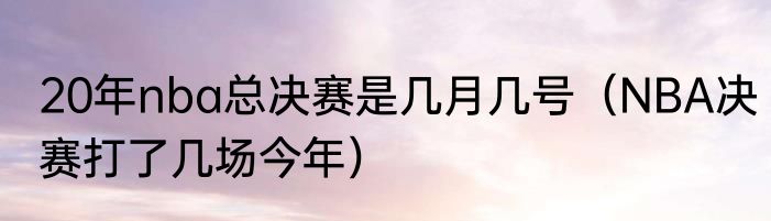 20年nba总决赛是几月几号（NBA决赛打了几场今年）
