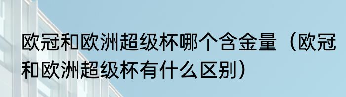 欧冠和欧洲超级杯哪个含金量（欧冠和欧洲超级杯有什么区别）