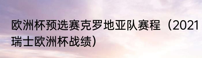 欧洲杯预选赛克罗地亚队赛程（2021瑞士欧洲杯战绩）