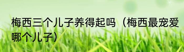 梅西三个儿子养得起吗（梅西最宠爱哪个儿子）