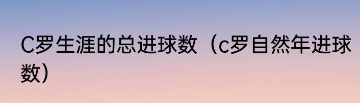 C罗生涯的总进球数（c罗自然年进球数）