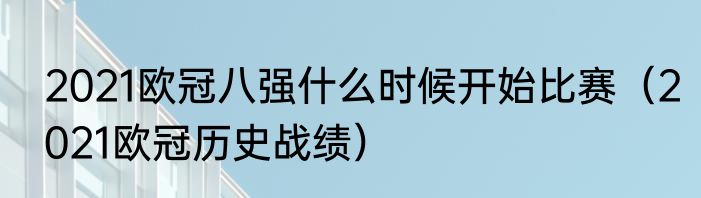 2021欧冠八强什么时候开始比赛（2021欧冠历史战绩）