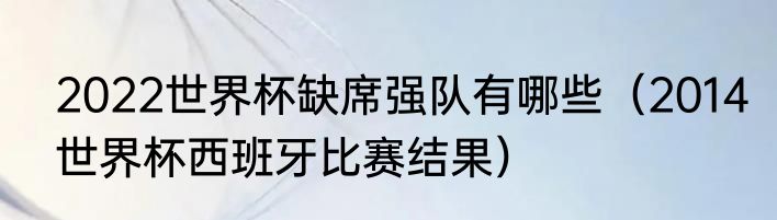 2022世界杯缺席强队有哪些（2014世界杯西班牙比赛结果）