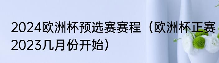 2024欧洲杯预选赛赛程（欧洲杯正赛2023几月份开始）