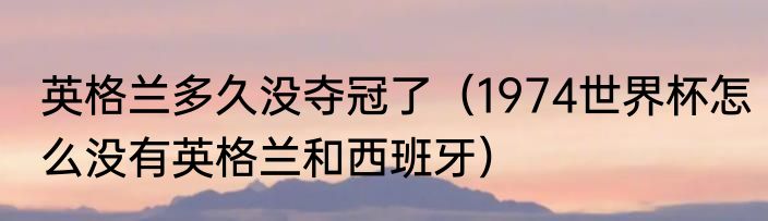 英格兰多久没夺冠了（1974世界杯怎么没有英格兰和西班牙）