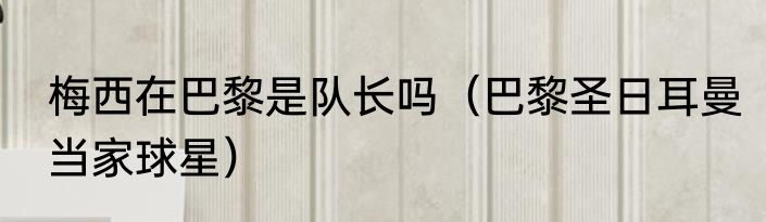 梅西在巴黎是队长吗（巴黎圣日耳曼当家球星）