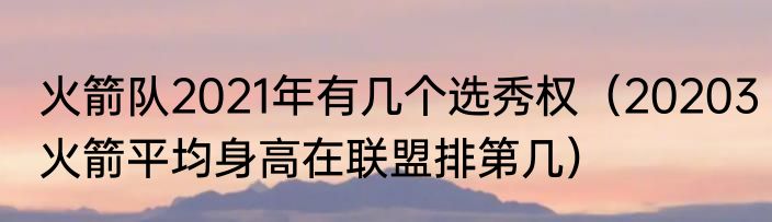 火箭队2021年有几个选秀权（20203火箭平均身高在联盟排第几）