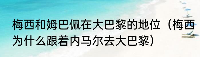 梅西和姆巴佩在大巴黎的地位（梅西为什么跟着内马尔去大巴黎）