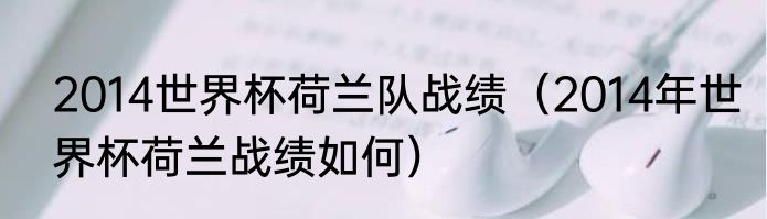 2014世界杯荷兰队战绩（2014年世界杯荷兰战绩如何）